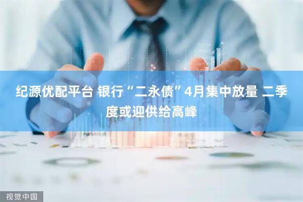 纪源优配平台 银行“二永债”4月集中放量 二季度或迎供给高峰