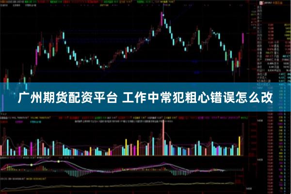 广州期货配资平台 工作中常犯粗心错误怎么改