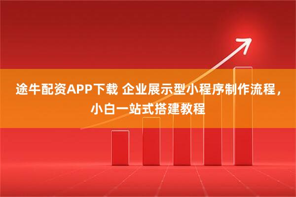 途牛配资APP下载 企业展示型小程序制作流程，小白一站式搭建教程