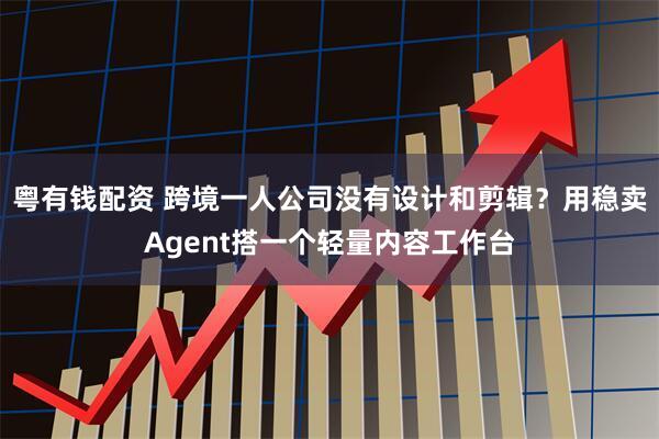 粤有钱配资 跨境一人公司没有设计和剪辑？用稳卖Agent搭一个轻量内容工作台