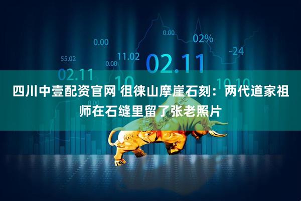 四川中壹配资官网 徂徕山摩崖石刻：两代道家祖师在石缝里留了张老照片