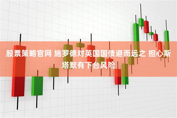 股票策略官网 施罗德对英国国债避而远之 担心斯塔默有下台风险