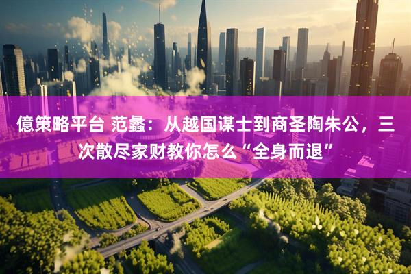 億策略平台 范蠡：从越国谋士到商圣陶朱公，三次散尽家财教你怎么“全身而退”