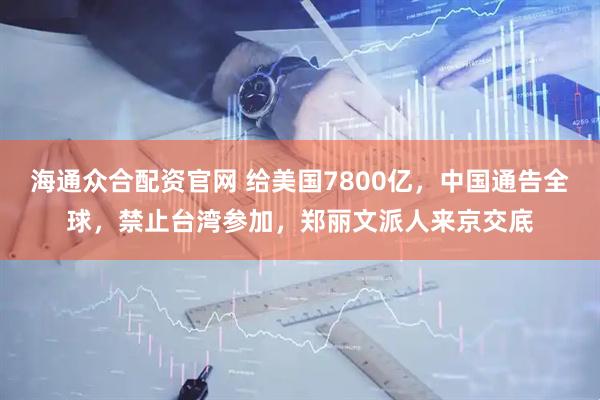 海通众合配资官网 给美国7800亿，中国通告全球，禁止台湾参加，郑丽文派人来京交底