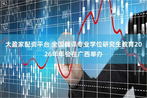 大盈家配资平台 全国翻译专业学位研究生教育2026年年会在广西举办