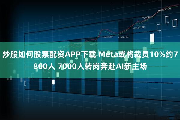 炒股如何股票配资APP下载 Meta或将裁员10%约7800人 7000人转岗奔赴AI新主场
